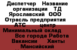 Диспетчер › Название организации ­ ТД Ярославский, ООО › Отрасль предприятия ­ АТС, call-центр › Минимальный оклад ­ 22 000 - Все города Работа » Вакансии   . Ханты-Мансийский,Нефтеюганск г.